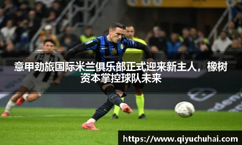 意甲劲旅国际米兰俱乐部正式迎来新主人，橡树资本掌控球队未来